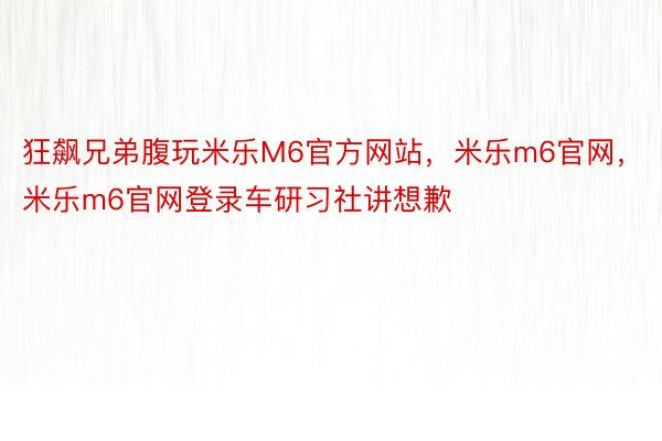 狂飙兄弟腹玩米乐M6官方网站，米乐m6官网，米乐m6官网登录车研习社讲想歉