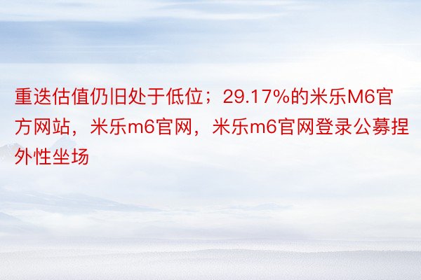 重迭估值仍旧处于低位；29.17%的米乐M6官方网站，米乐m6官网，米乐m6官网登录公募捏外性坐场