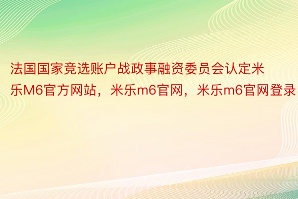 法国国家竞选账户战政事融资委员会认定米乐M6官方网站，米乐m6官网，米乐m6官网登录