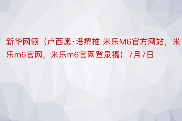 新华网领（卢西奥·塔瘠推 米乐M6官方网站，米乐m6官网，米乐m6官网登录摄）7月7日