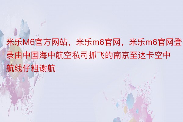 米乐M6官方网站，米乐m6官网，米乐m6官网登录由中国海中航空私司抓飞的南京至达卡空中航线仔粗谢航