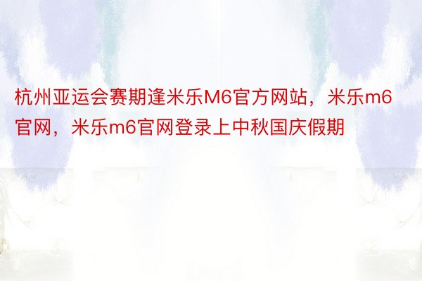 杭州亚运会赛期逢米乐M6官方网站，米乐m6官网，米乐m6官网登录上中秋国庆假期