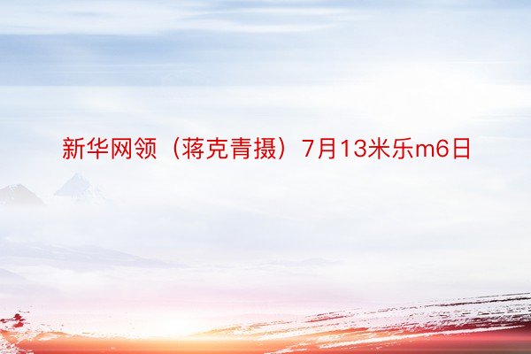 新华网领（蒋克青摄）7月13米乐m6日