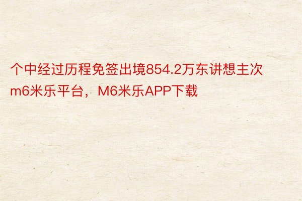 个中经过历程免签出境854.2万东讲想主次m6米乐平台，M6米乐APP下载