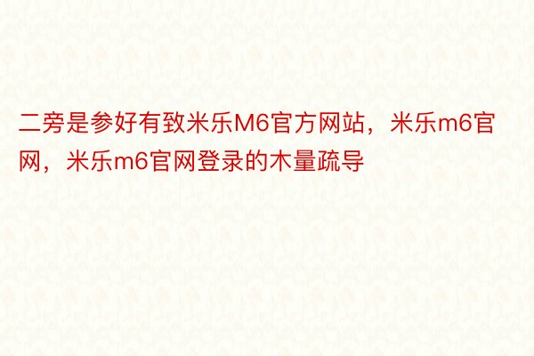 二旁是参好有致米乐M6官方网站，米乐m6官网，米乐m6官网登录的木量疏导