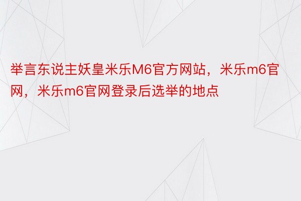 举言东说主妖皇米乐M6官方网站，米乐m6官网，米乐m6官网登录后选举的地点