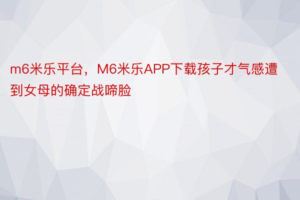 m6米乐平台，M6米乐APP下载孩子才气感遭到女母的确定战啼脸