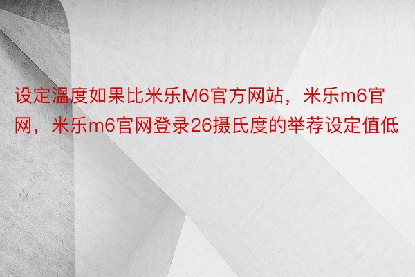 设定温度如果比米乐M6官方网站，米乐m6官网，米乐m6官网登录26摄氏度的举荐设定值低