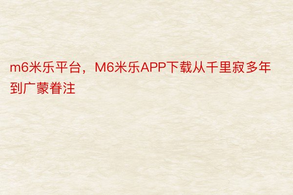 m6米乐平台，M6米乐APP下载从千里寂多年到广蒙眷注