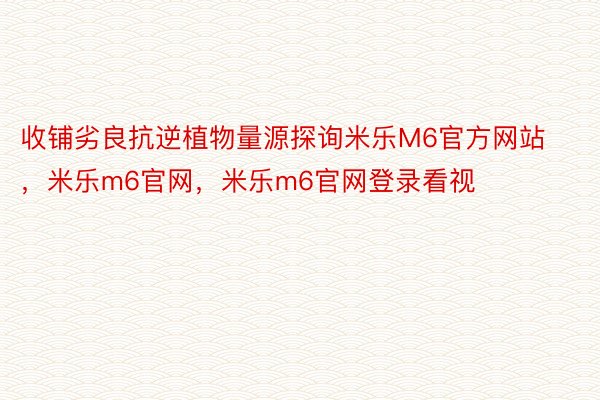 收铺劣良抗逆植物量源探询米乐M6官方网站，米乐m6官网，米乐m6官网登录看视