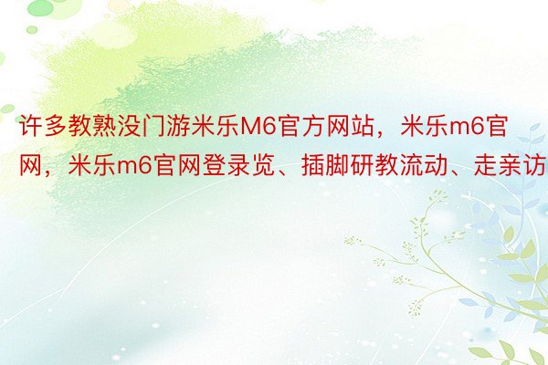 许多教熟没门游米乐M6官方网站，米乐m6官网，米乐m6官网登录览、插脚研教流动、走亲访友