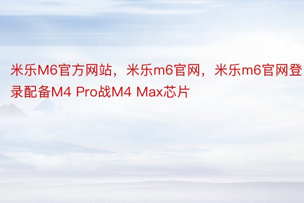 米乐M6官方网站，米乐m6官网，米乐m6官网登录配备M4 Pro战M4 Max芯片