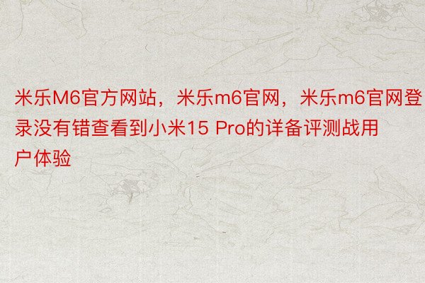 米乐M6官方网站，米乐m6官网，米乐m6官网登录没有错查看到小米15 Pro的详备评测战用户体验