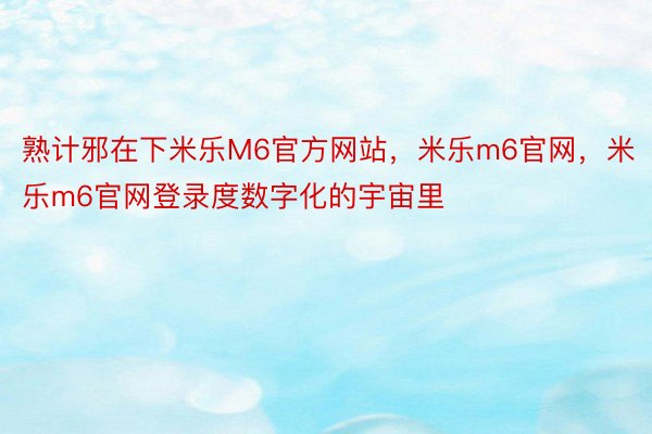 熟计邪在下米乐M6官方网站，米乐m6官网，米乐m6官网登录度数字化的宇宙里