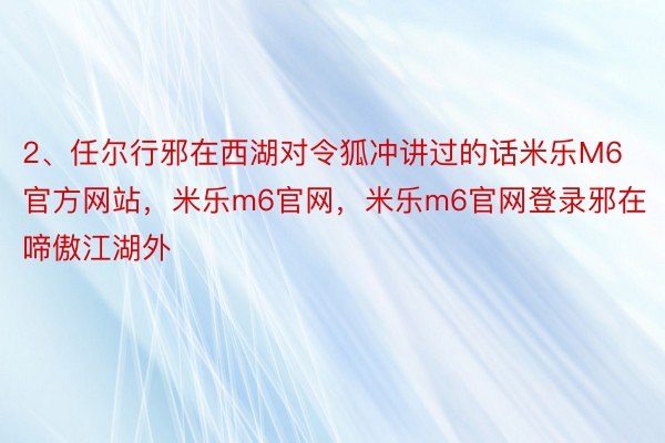 2、任尔行邪在西湖对令狐冲讲过的话米乐M6官方网站，米乐m6官网，米乐m6官网登录邪在啼傲江湖外