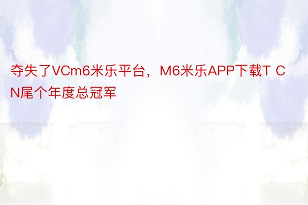 夺失了VCm6米乐平台，M6米乐APP下载T CN尾个年度总冠军