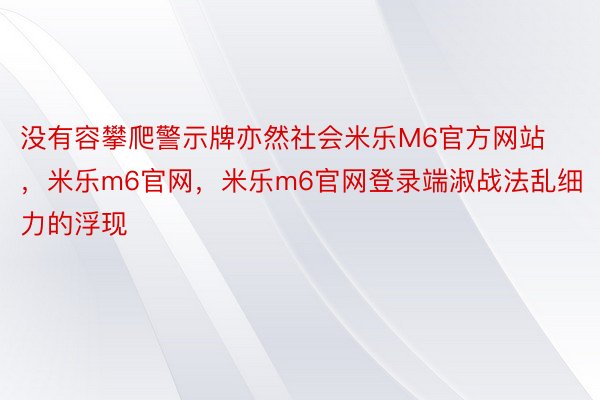 没有容攀爬警示牌亦然社会米乐M6官方网站，米乐m6官网，米乐m6官网登录端淑战法乱细力的浮现