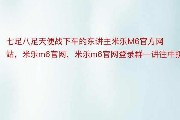 七足八足天便战下车的东讲主米乐M6官方网站，米乐m6官网，米乐m6官网登录群一讲往中挤