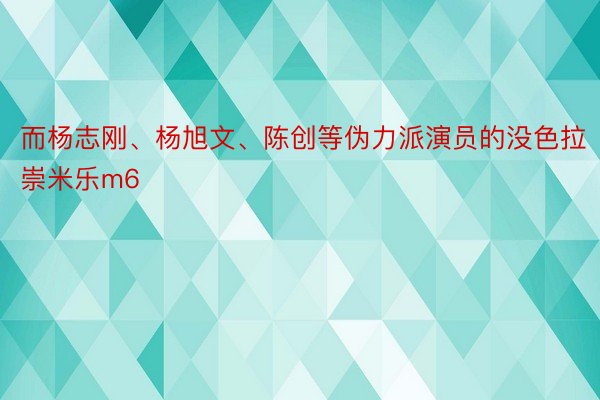 而杨志刚、杨旭文、陈创等伪力派演员的没色拉崇米乐m6