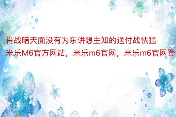 肖战暗天面没有为东讲想主知的送付战怯猛米乐M6官方网站，米乐m6官网，米乐m6官网登录